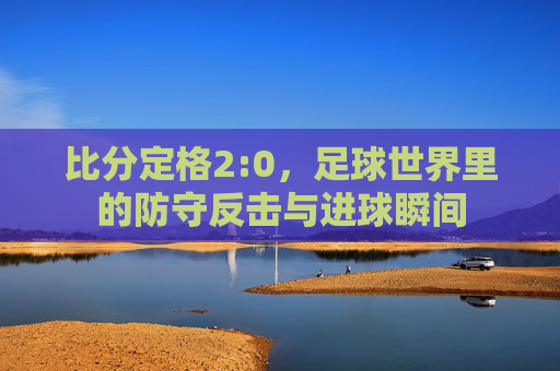 比分定格2:0，足球世界里的防守反击与进球瞬间