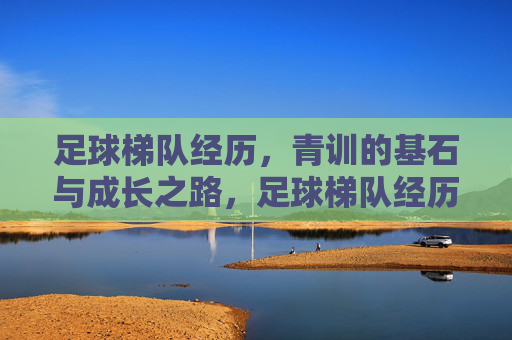 足球梯队经历，青训的基石与成长之路，足球梯队经历，青训的基石与成长之路