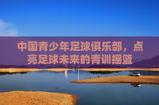 中国青少年足球俱乐部,点亮足球未来的青训摇篮