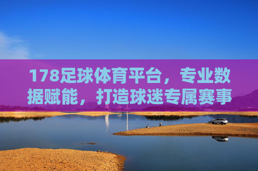 178足球体育平台，专业数据赋能，打造球迷专属赛事体验，178足球体育平台，专业数据赋能，打造球迷专属赛事体验