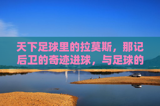 天下足球里的拉莫斯，那记后卫的奇迹进球，与足球的宿命共鸣