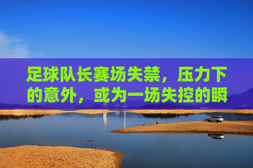 足球队长赛场失禁,压力下的意外,或为一场失控的瞬间?足球队长赛场失禁,压力下的意外瞬间