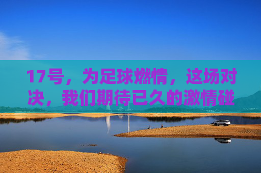 17号，为足球燃情，这场对决，我们期待已久的激情碰撞！17号燃情对决，期待已久的足球激情碰撞