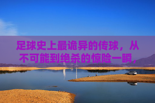 足球史上最诡异的传球，从不可能到绝杀的惊险一瞬，让所有观众心跳加速的瞬间
