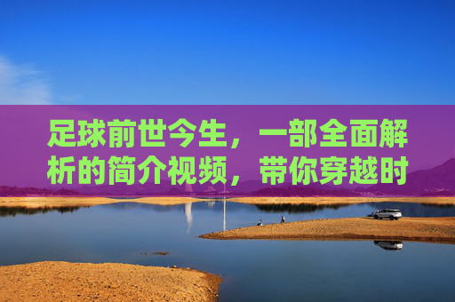 足球前世今生,一部全面解析的简介视频,带你穿越时空,感受这项运动的百年演变与魅力,足球前世今生,一部全面解析的百年演变与运动魅力的简介视频