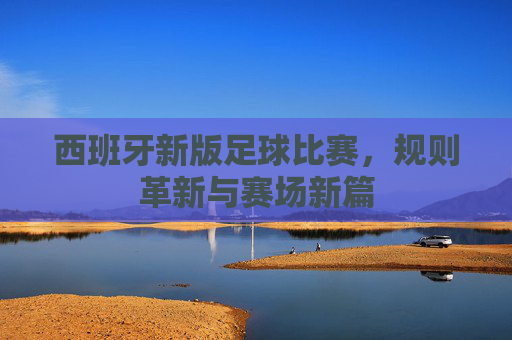 西班牙新版足球比赛，规则革新与赛场新篇