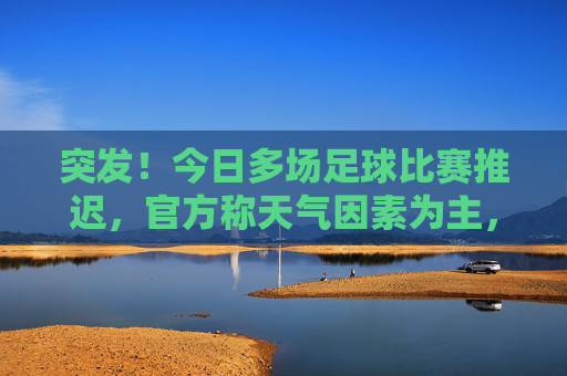 突发！今日多场足球比赛推迟，官方称天气因素为主，球迷热议赛程压力