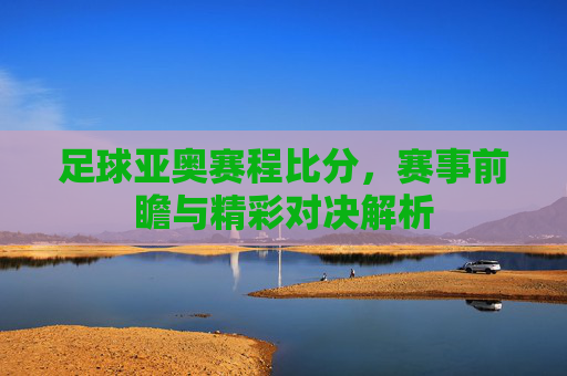 足球亚奥赛程比分,赛事前瞻与精彩对决解析