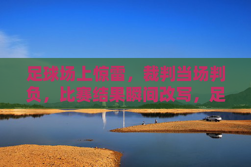 足球场上惊雷，裁判当场判负，比赛结果瞬间改写，足球场上惊雷，裁判当场判负，比赛结果瞬间改写