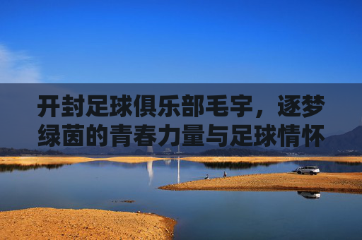 开封足球俱乐部毛宇，逐梦绿茵的青春力量与足球情怀