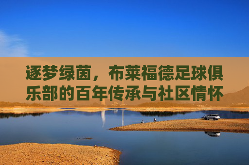 逐梦绿茵，布莱福德足球俱乐部的百年传承与社区情怀，逐梦绿茵，布莱福德足球俱乐部的百年传承与社区情怀
