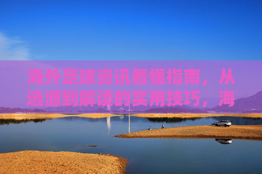 海外足球资讯看懂指南,从选源到解读的实用技巧,海外足球资讯看懂指南,从选源到解读的实用技巧