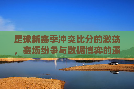 足球新赛季冲突比分的激荡，赛场纷争与数据博弈的深层解读，足球新赛季冲突比分的激荡，赛场纷争与数据博弈的深层解读