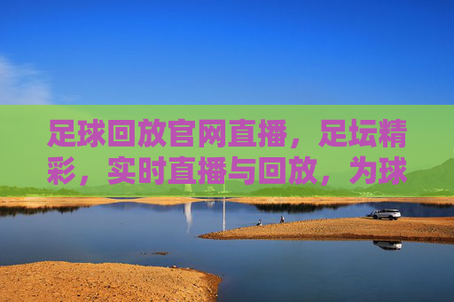 足球回放官网直播,足坛精彩,实时直播与回放,为球迷打造全方位观赛体验,足球回放直播官网,足坛精彩,实时直播与回放,为球迷打造全方位观赛体验