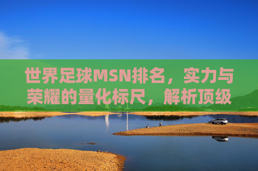 世界足球MSN排名，实力与荣耀的量化标尺，解析顶级前锋的巅峰对决与时代变迁，世界足球MSN排名，实力与荣耀的量化标尺，解析顶级前锋的巅峰对决与时代变迁