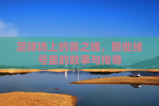 足球场上的雾之魂，那些绰号里的故事与传奇