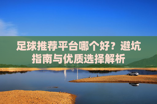 足球推荐平台哪个好？避坑指南与优质选择解析