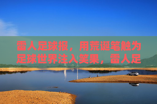 雷人足球报，用荒诞笔触为足球世界注入笑果，雷人足球报，荒诞笔触为足球世界注入笑果