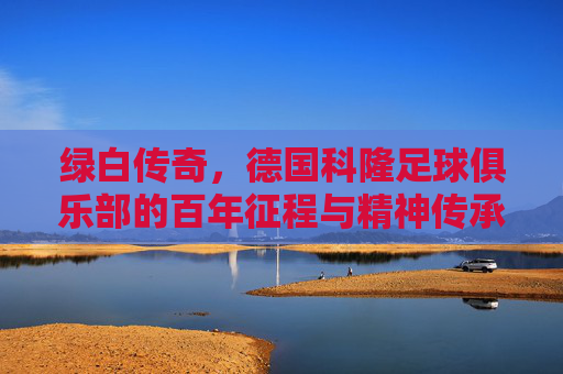 绿白传奇,德国科隆足球俱乐部的百年征程与精神传承,绿白传奇,德国科隆足球俱乐部的百年征程与精神传承