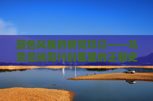 蓝色风暴的视觉印记——马竞足球周刊封面里的王朝史诗，蓝色风暴的视觉印记——马竞足球周刊封面里的王朝史诗