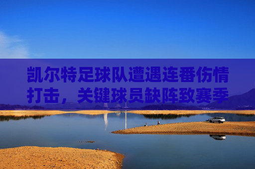 凯尔特足球队遭遇连番伤情打击,关键球员缺阵致赛季初阵型不稳