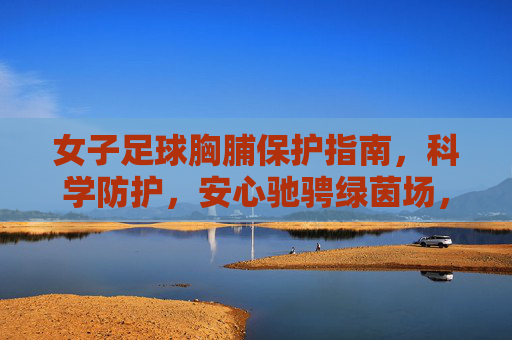 女子足球胸脯保护指南,科学防护,安心驰骋绿茵场,女子足球胸脯保护指南,科学防护,安心驰骋绿茵场