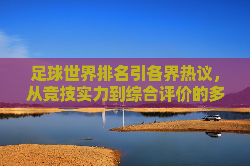 足球世界排名引各界热议,从竞技实力到综合评价的多元声音,足球世界排名引各界热议,从竞技实力到综合评价的多元声音