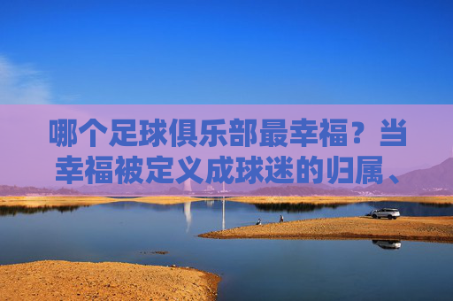 哪个足球俱乐部最幸福?当幸福被定义成球迷的归属、胜利的传承与社区的共鸣时,答案或许藏在那些小而美的球队里,哪个足球俱乐部最幸福?当幸福被定义成球迷的归属、胜利的传承与社区的共鸣时,答案或许藏在那些小而美的球队里