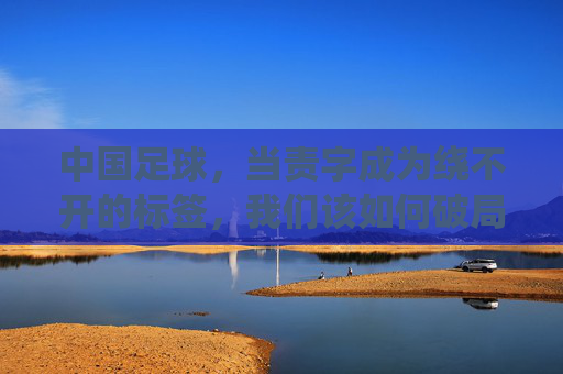 中国足球,当责字成为绕不开的标签,我们该如何破局?