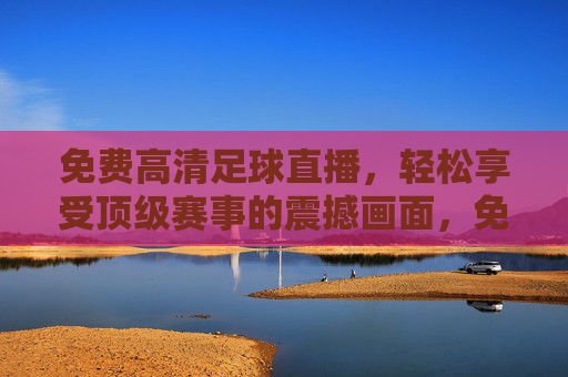 免费高清足球直播，轻松享受顶级赛事的震撼画面，免费高清足球直播，轻松享受顶级赛事的震撼画面