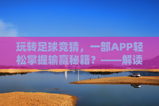 玩转足球竞猜，一部APP轻松掌握输赢秘籍？——解读猜足球输赢的APP实用指南，玩转足球竞猜，一部APP轻松掌握输赢秘籍？——解读猜足球输赢的APP实用指南
