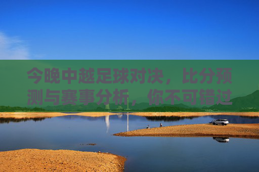 今晚中越足球对决,比分预测与赛事分析,你不可错过的精彩看点!今晚中越足球对决,比分预测与赛事分析,你不可错过的精彩看点!
