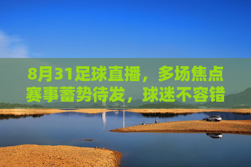 8月31足球直播，多场焦点赛事蓄势待发，球迷不容错过的激情对决，8月31足球直播，多场焦点赛事蓄势待发，球迷不容错过的激情对决