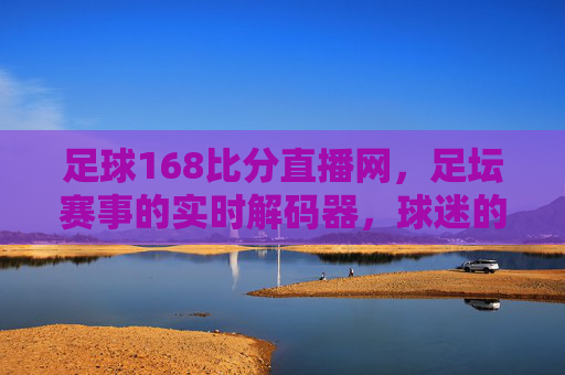 足球168比分直播网，足坛赛事的实时解码器，球迷的专属观赛伴侣