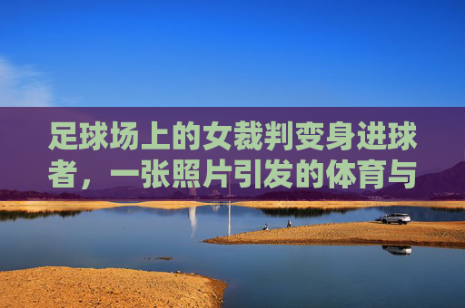 足球场上的女裁判变身进球者，一张照片引发的体育与性别新讨论