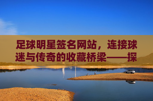 足球明星签名网站,连接球迷与传奇的收藏桥梁——探秘线上足球签名市场
