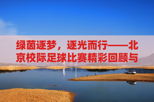 绿茵逐梦,逐光而行——北京校际足球比赛精彩回顾与感悟