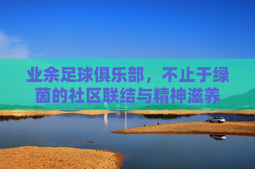 业余足球俱乐部,不止于绿茵的社区联结与精神滋养