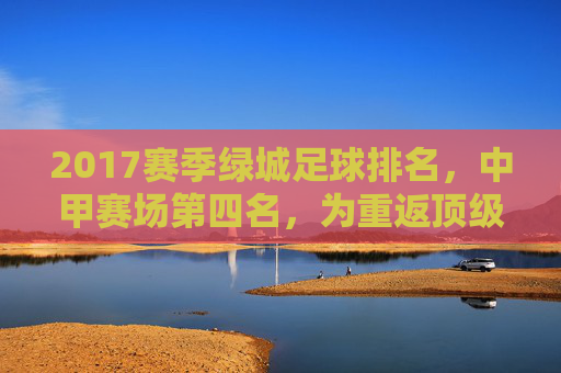 2017赛季绿城足球排名,中甲赛场第四名,为重返顶级联赛铺路,2017赛季绿城足球排名中甲第四,为重返顶级联赛铺路