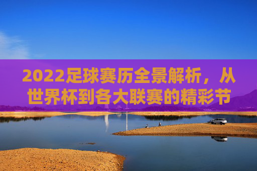 2022足球赛历全景解析,从世界杯到各大联赛的精彩节点