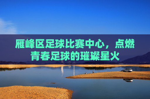 雁峰区足球比赛中心，点燃青春足球的璀璨星火