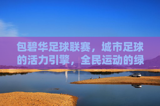 包碧华足球联赛，城市足球的活力引擎，全民运动的绿色名片