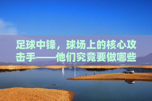 足球中锋,球场上的核心攻击手——他们究竟要做哪些关键动作?