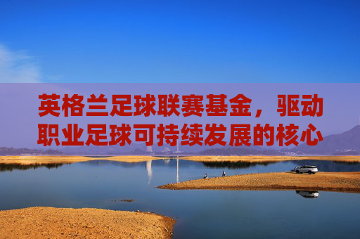 英格兰足球联赛基金，驱动职业足球可持续发展的核心动力