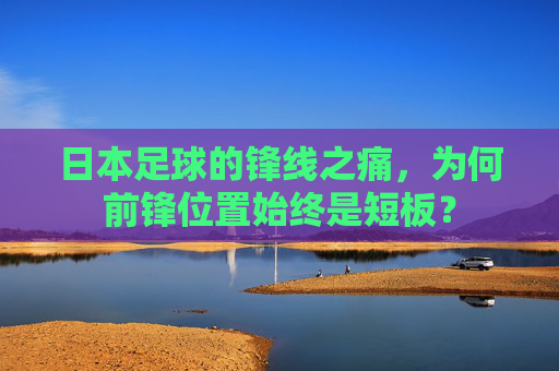 日本足球的锋线之痛,为何前锋位置始终是短板?