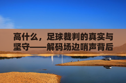 高什么，足球裁判的真实与坚守——解码场边哨声背后的规则与温度，高什么，足球裁判的真实与坚守——解码场边哨声背后的规则与温度