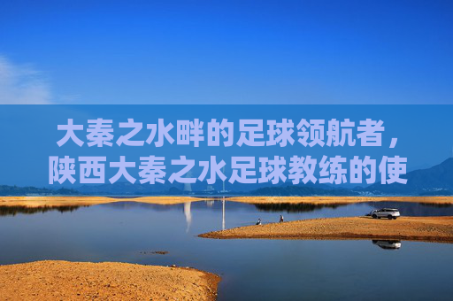 大秦之水畔的足球领航者，陕西大秦之水足球教练的使命与担当