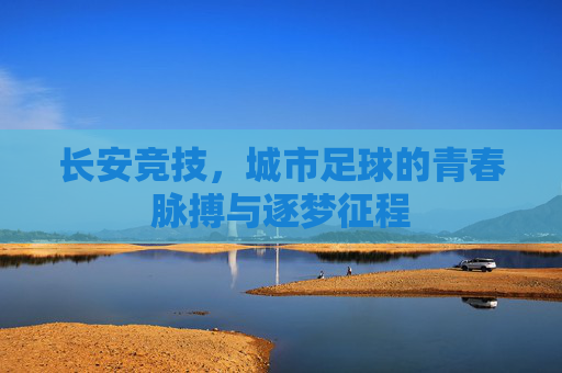 长安竞技，城市足球的青春脉搏与逐梦征程