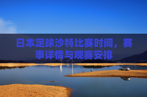 日本足球沙特比赛时间，赛事详情与观赛安排