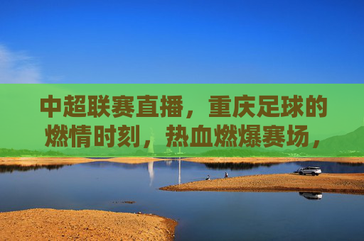 中超联赛直播,重庆足球的燃情时刻,热血燃爆赛场,中超联赛直播,重庆足球燃情时刻热血燃爆赛场
